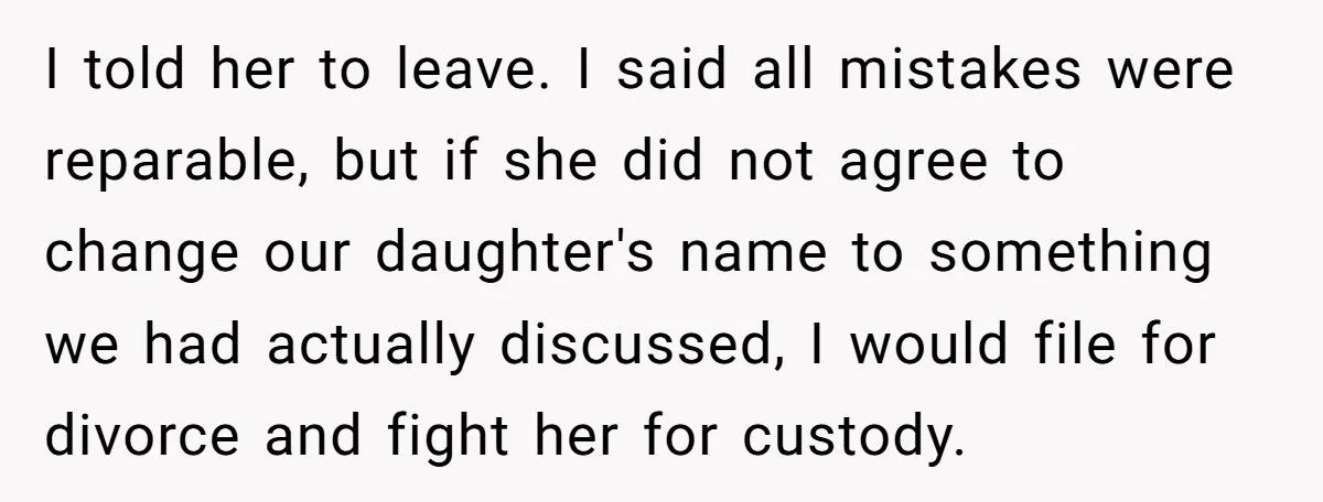 I told her to leave. I said all mistakes were reparable, but if she did not agree to change our daughter's name to something we had actually discussed, I would...