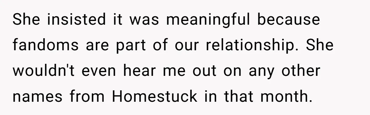She insisted it was meaningful because fandoms are part of our relationship. She wouldn't even hear me out on any other names from Homestuck in that month.