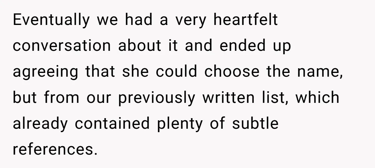 Eventually we had a very heartfelt conversation about it and ended up agreeing that she could choose the name, but from our previously written list, which already contained plenty of...
