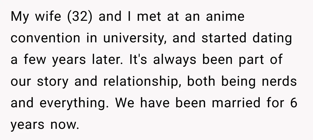 My wife (32) and I met at an anime convention in university, and started dating a few years later. It's always been part of our story and relationship, both being...