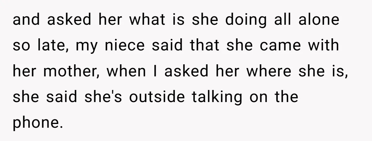 and asked her what is she doing all alone so late, my niece said that she came with her mother, when I asked her where she is, she said she's...