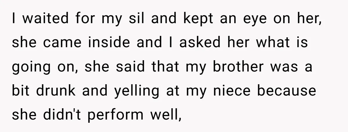 I waited for my sil and kept an eye on her, she came inside and I asked her what is going on, she said that my brother was a bit...