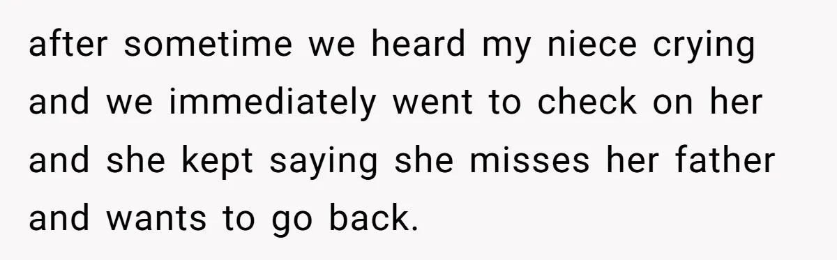 after sometime we heard my niece crying and we immediately went to check on her and she kept saying she misses her father and wants to go back.