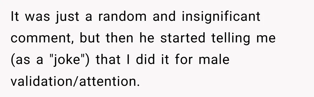 It was just a random and insignificant comment, but then he started telling me (as a "joke") that I did it for male validation/attention.