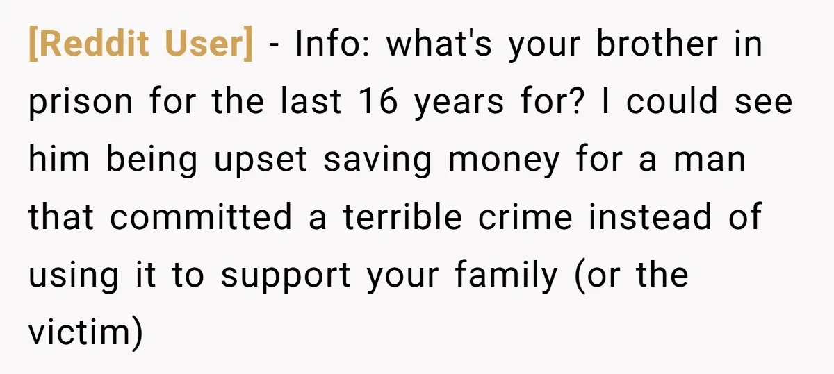 [Reddit User] - Info: what's your brother in prison for the last 16 years for? I could see him being upset saving money for a man that committed a terrible...