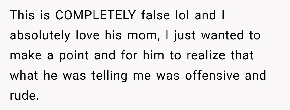 This is COMPLETELY false lol and I absolutely love his mom, I just wanted to make a point and for him to realize that what he was telling me was...