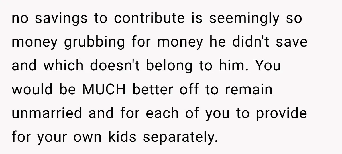 no savings to contribute is seemingly so money grubbing for money he didn't save and which doesn't belong to him. You would be MUCH better off to remain unmarried and...