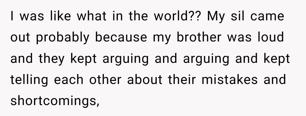 I was like what in the world?? My sil came out probably because my brother was loud and they kept arguing and arguing and kept telling each other about their...