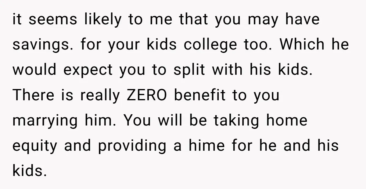 it seems likely to me that you may have savings. for your kids college too. Which he would expect you to split with his kids. There is really ZERO benefit...