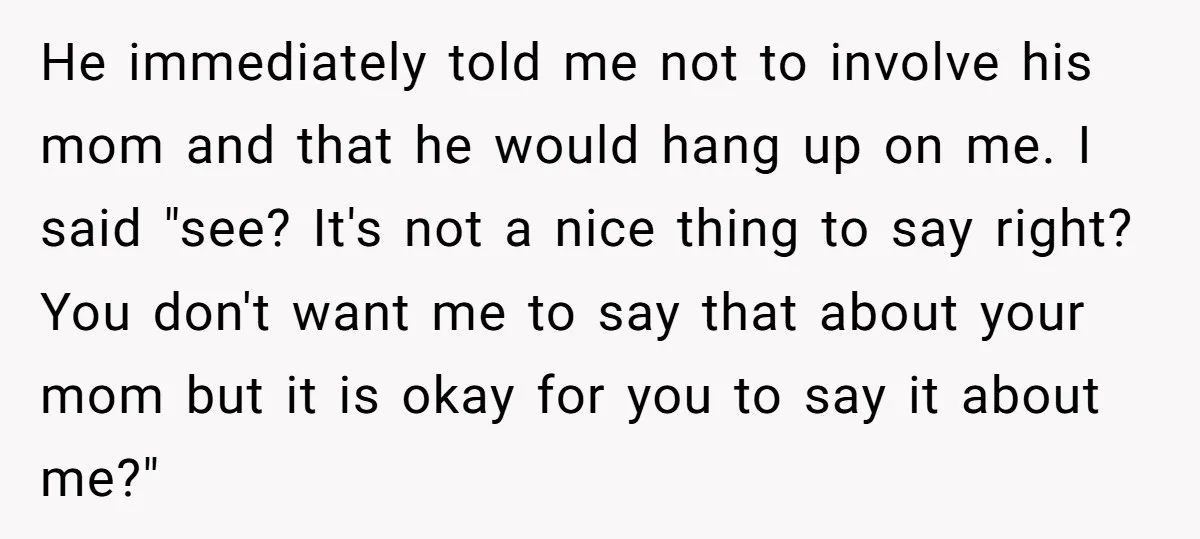 He immediately told me not to involve his mom and that he would hang up on me. I said "see? It's not a nice thing to say right? You don't...