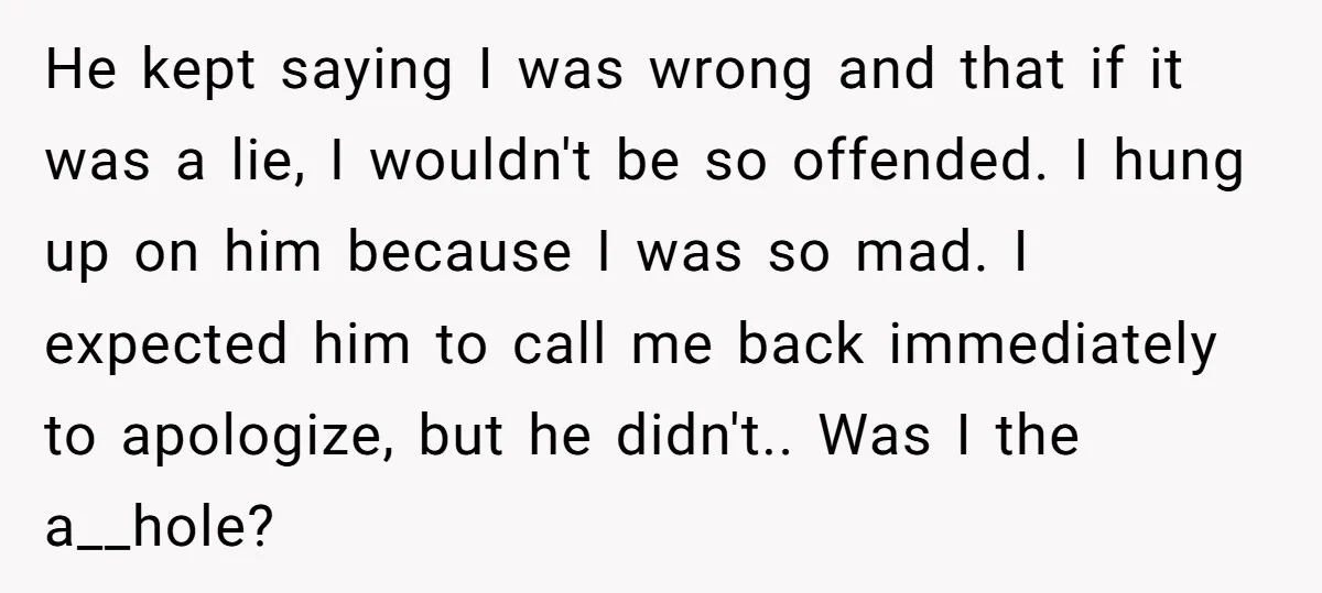 He kept saying I was wrong and that if it was a lie, I wouldn't be so offended. I hung up on him because I was so mad. I expected...