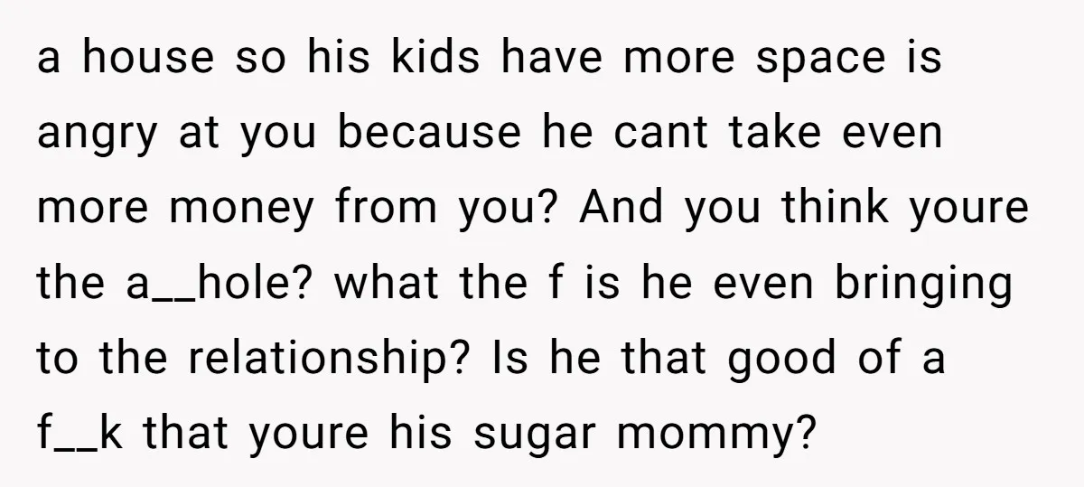 a house so his kids have more space is angry at you because he cant take even more money from you? And you think youre the a__hole? what the f...