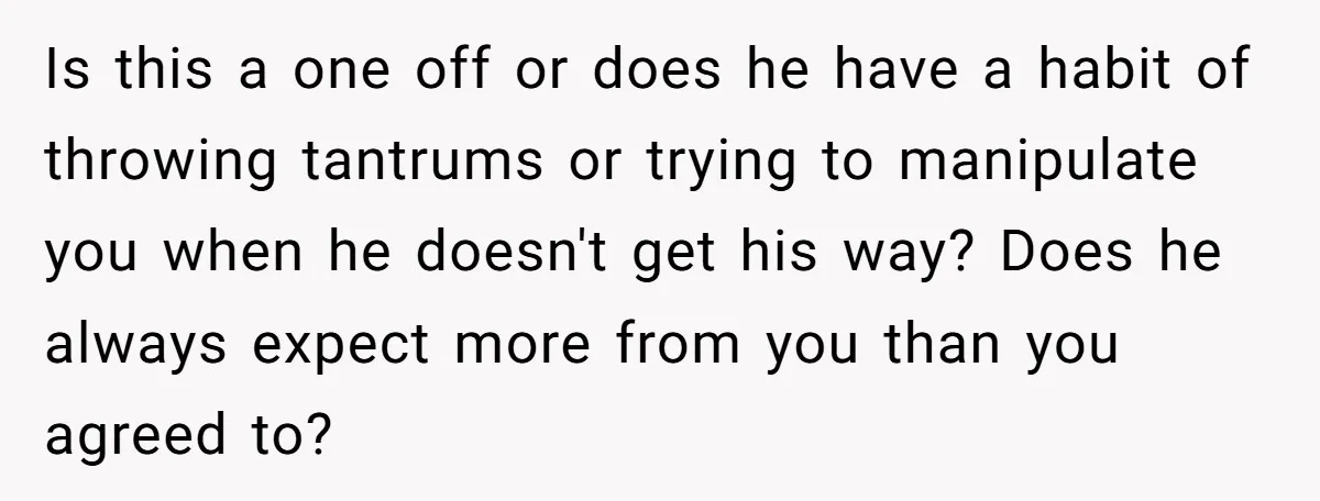 Is this a one off or does he have a habit of throwing tantrums or trying to manipulate you when he doesn't get his way? Does he always expect more...