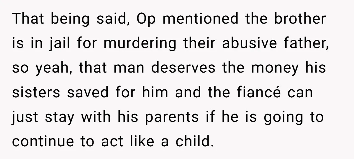 That being said, Op mentioned the brother is in jail for murdering their abusive father, so yeah, that man deserves the money his sisters saved for him and the fiancé...
