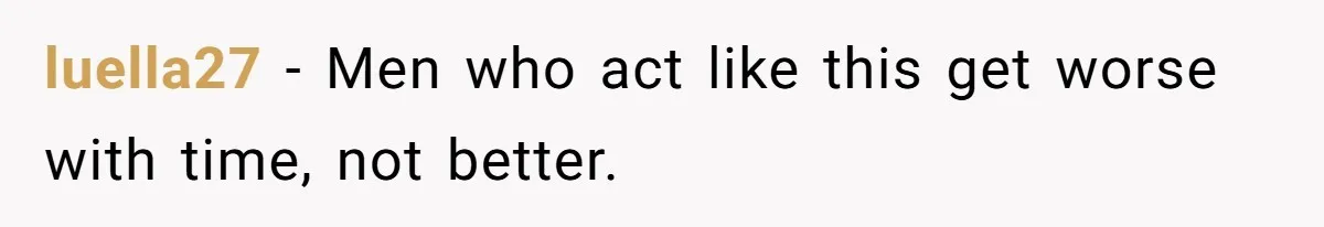 luella27 − Men who act like this get worse with time, not better.