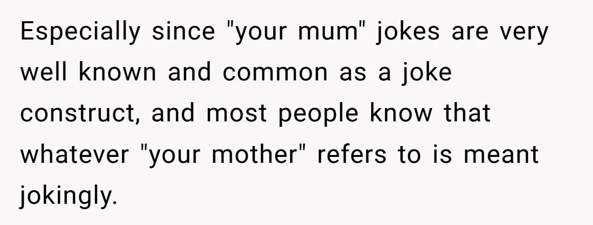 Especially since "your mum" jokes are very well known and common as a joke construct, and most people know that whatever "your mother" refers to is meant jokingly.