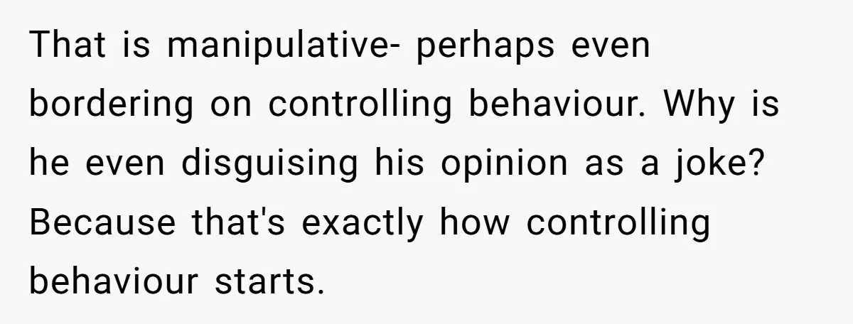 That is manipulative- perhaps even bordering on controlling behaviour. Why is he even disguising his opinion as a joke? Because that's exactly how controlling behaviour starts.