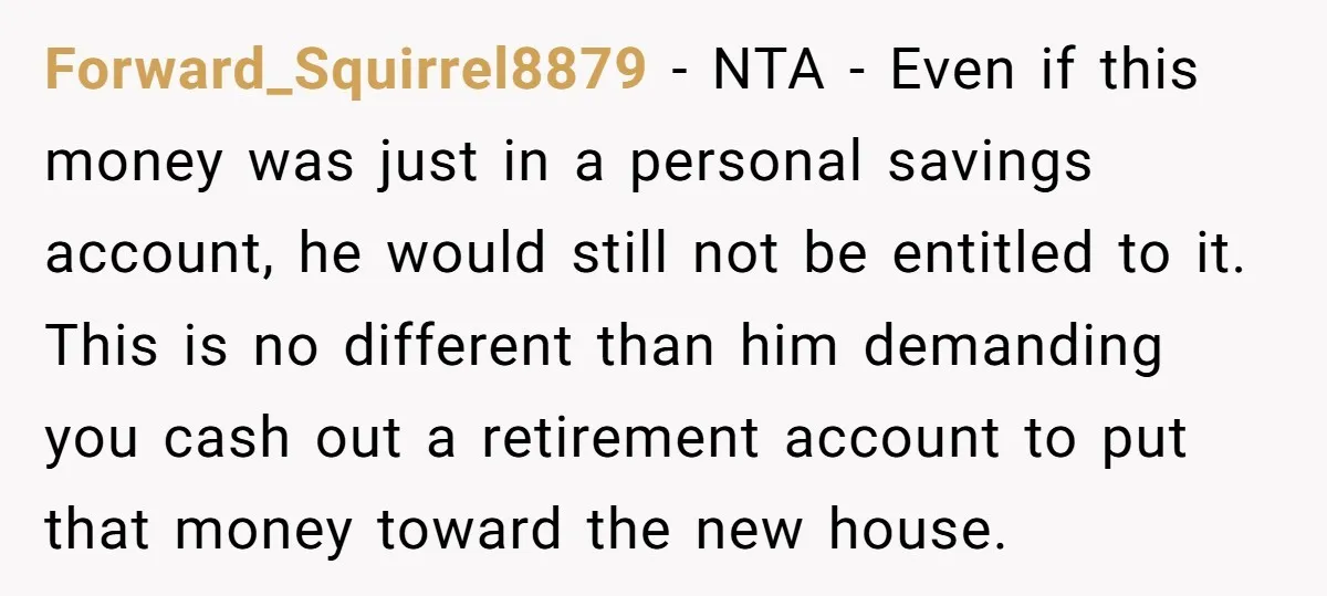 Forward_Squirrel8879 - NTA - Even if this money was just in a personal savings account, he would still not be entitled to it. This is no different than him demanding...