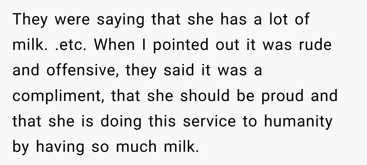 They were saying that she has a lot of milk. .etc. When I pointed out it was rude and offensive, they said it was a compliment, that she should be...
