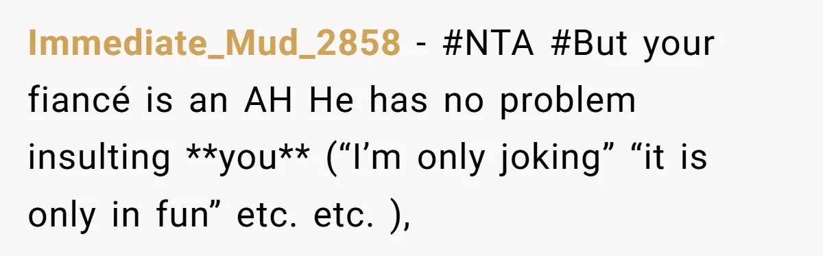 Immediate_Mud_2858 − #NTA #But your fiancé is an AH He has no problem insulting **you** (“I’m only joking” “it is only in fun” etc. etc. ),