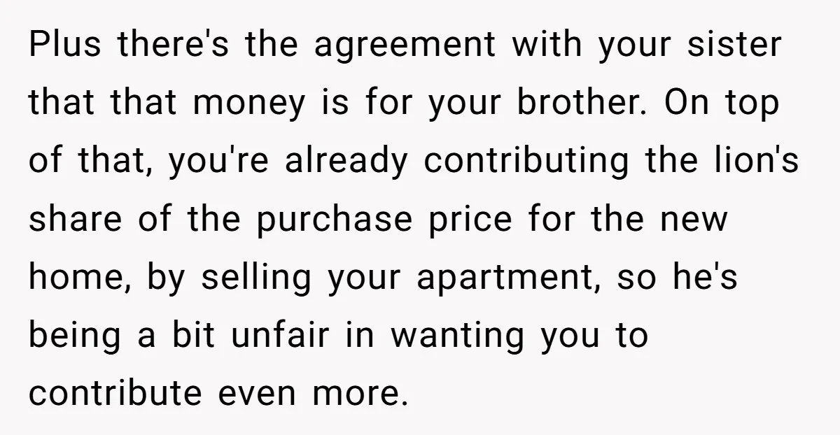 Plus there's the agreement with your sister that that money is for your brother. On top of that, you're already contributing the lion's share of the purchase price for the...