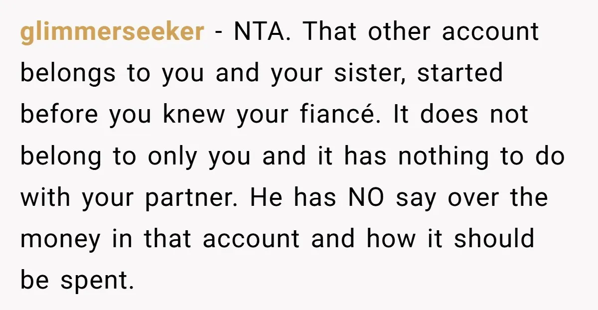 glimmerseeker - NTA. That other account belongs to you and your sister, started before you knew your fiancé. It does not belong to only you and it has nothing to...