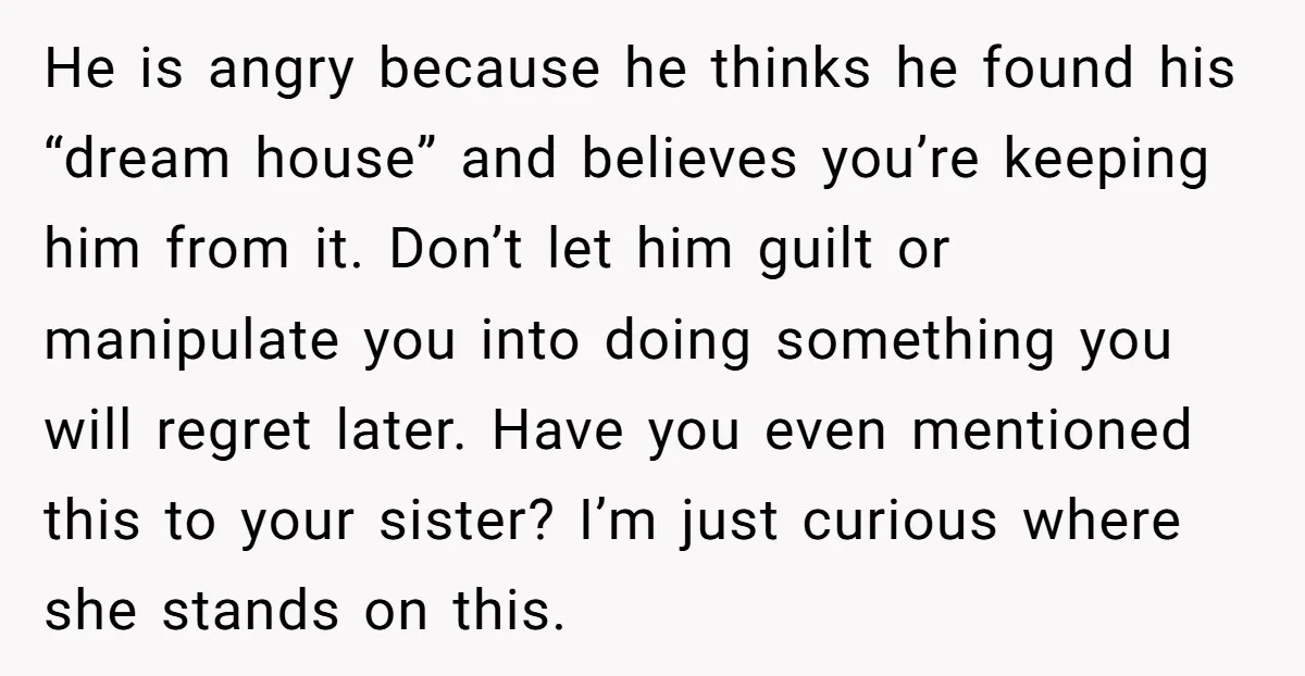 He is angry because he thinks he found his “dream house” and believes you’re keeping him from it. Don’t let him guilt or manipulate you into doing something you will...