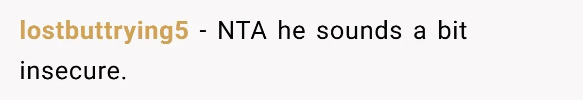 lostbuttrying5 − NTA he sounds a bit insecure.
