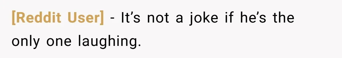 [Reddit User] − It’s not a joke if he’s the only one laughing.