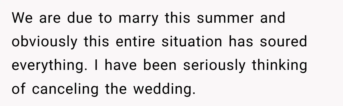 We are due to marry this summer and obviously this entire situation has soured everything. I have been seriously thinking of canceling the wedding.