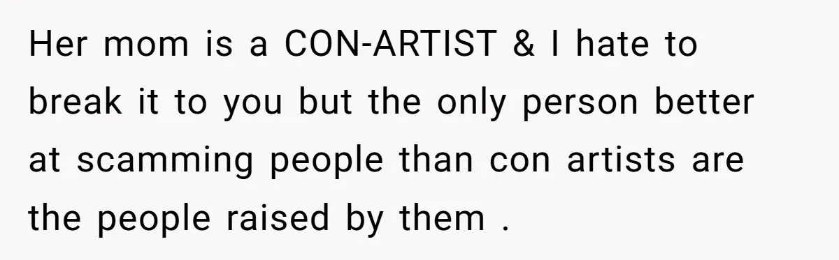 Her mom is a CON-ARTIST & I hate to break it to you but the only person better at scamming people than con artists are the people raised by them...