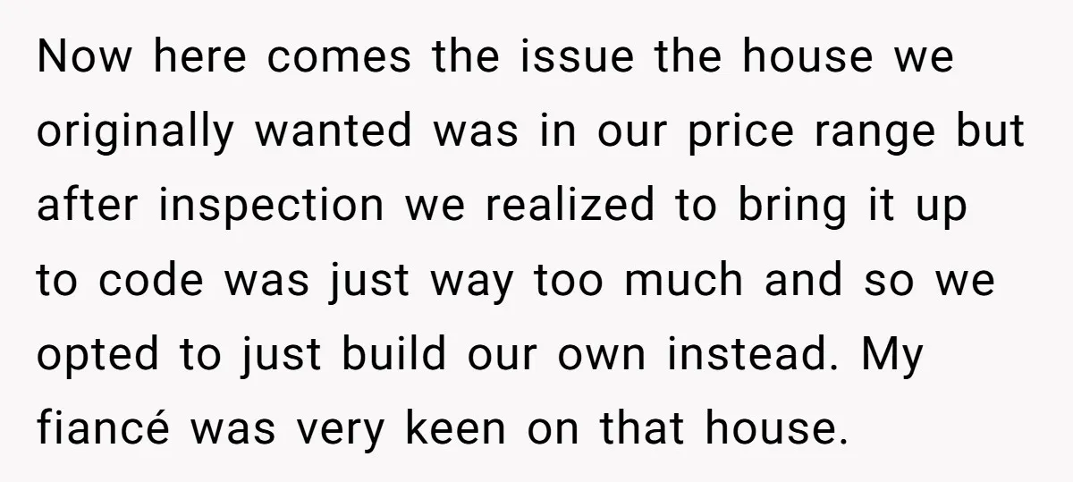 Now here comes the issue the house we originally wanted was in our price range but after inspection we realized to bring it up to code was just way too...