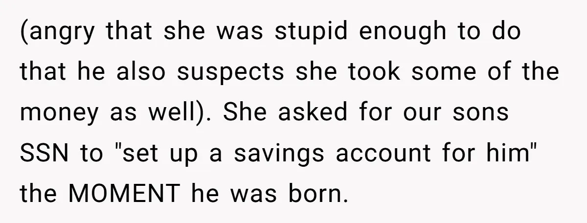 (angry that she was stupid enough to do that he also suspects she took some of the money as well). She asked for our sons SSN to "set up a...
