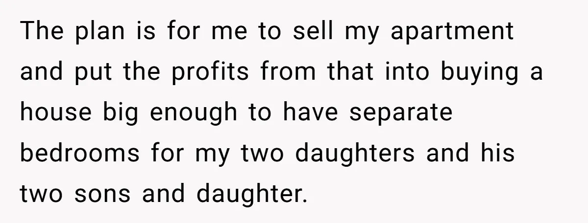 The plan is for me to sell my apartment and put the profits from that into buying a house big enough to have separate bedrooms for my two daughters and...
