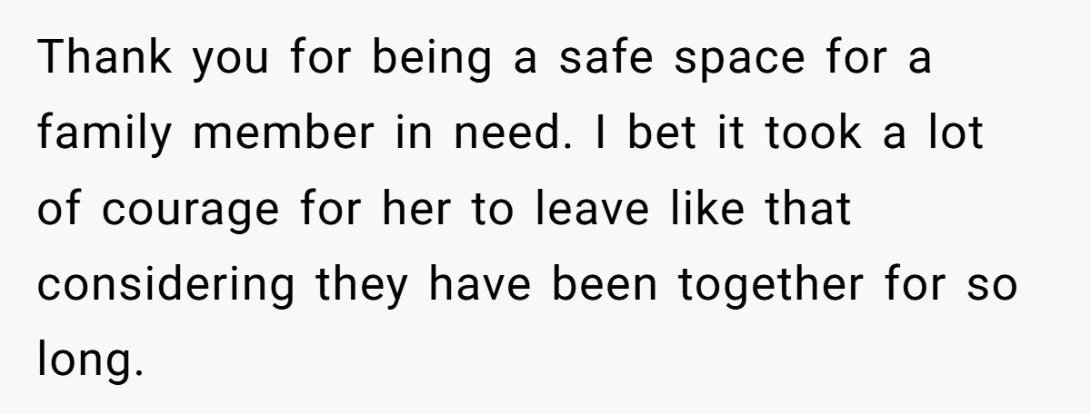 Thank you for being a safe space for a family member in need. I bet it took a lot of courage for her to leave like that considering they have...
