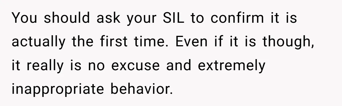 You should ask your SIL to confirm it is actually the first time. Even if it is though, it really is no excuse and extremely inappropriate behavior.