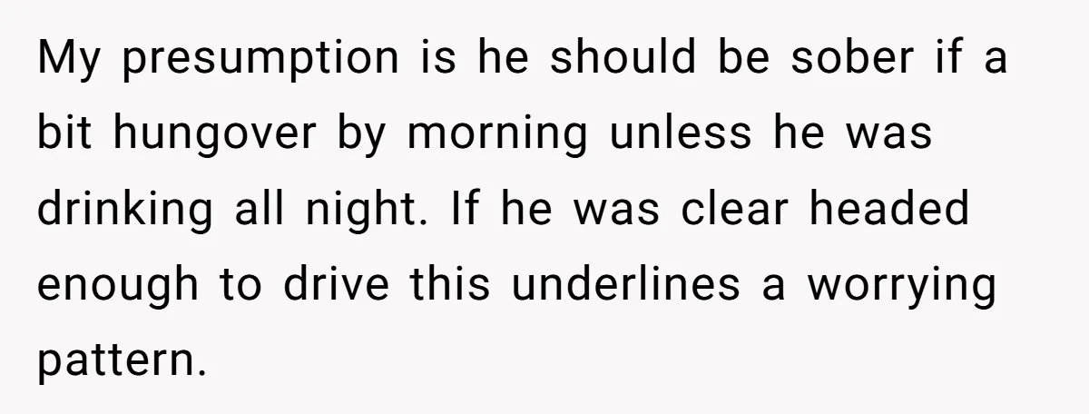 My presumption is he should be sober if a bit hungover by morning unless he was drinking all night. If he was clear headed enough to drive this underlines a...