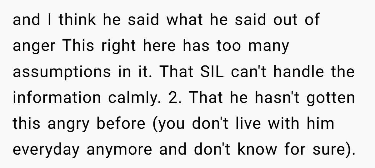 and I think he said what he said out of anger This right here has too many assumptions in it. That SIL can't handle the information calmly. 2. That he...