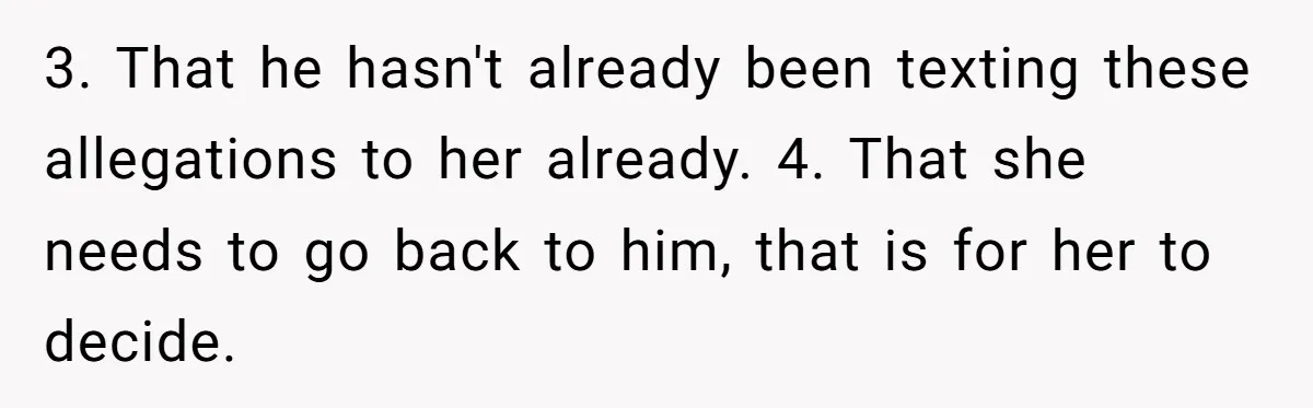 3. That he hasn't already been texting these allegations to her already. 4. That she needs to go back to him, that is for her to decide.
