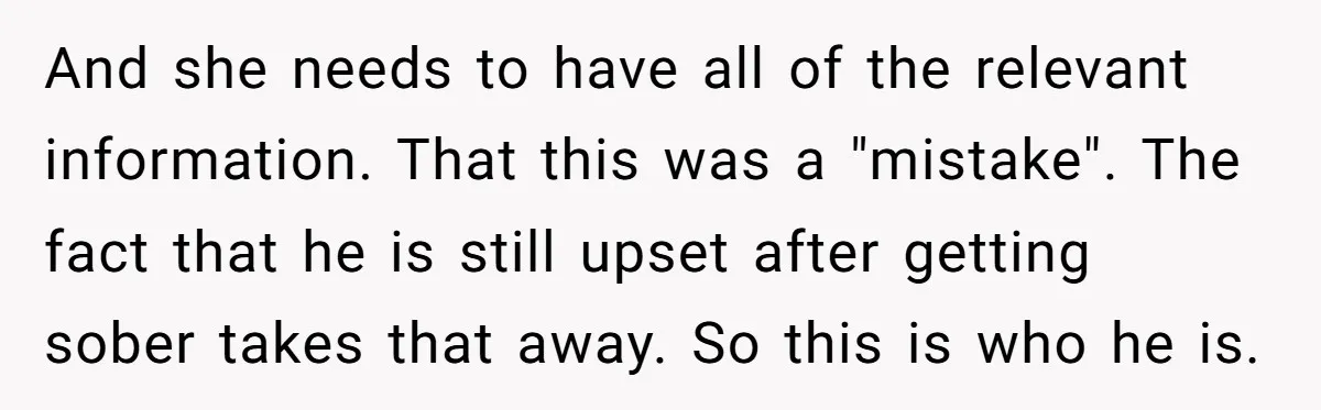 And she needs to have all of the relevant information. That this was a "mistake". The fact that he is still upset after getting sober takes that away. So this...