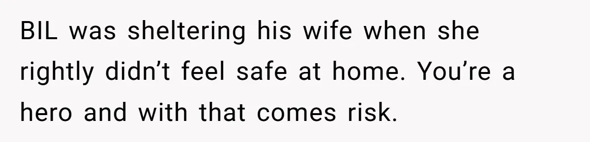 BIL was sheltering his wife when she rightly didn’t feel safe at home. You’re a hero and with that comes risk.