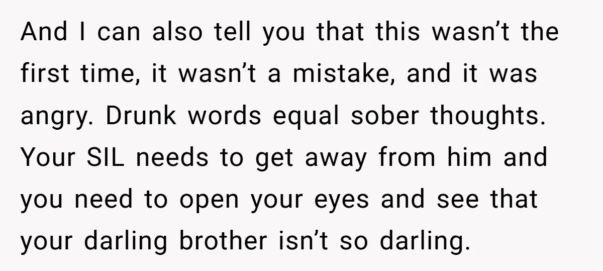 And I can also tell you that this wasn’t the first time, it wasn’t a mistake, and it was angry. Drunk words equal sober thoughts. Your SIL needs to get...