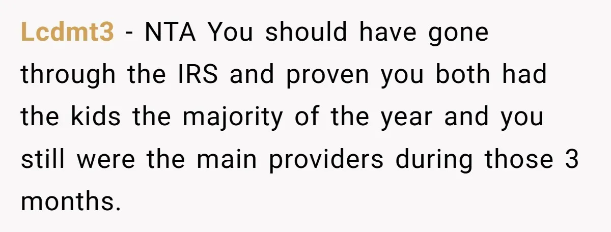 Lcdmt3 − NTA You should have gone through the IRS and proven you both had the kids the majority of the year and you still were the main providers during...