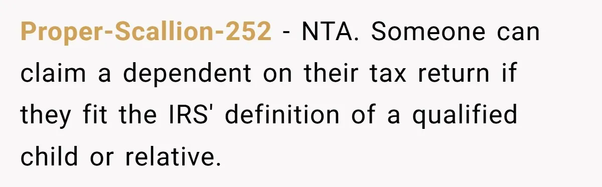 Proper-Scallion-252 − NTA. Someone can claim a dependent on their tax return if they fit the IRS' definition of a qualified child or relative.