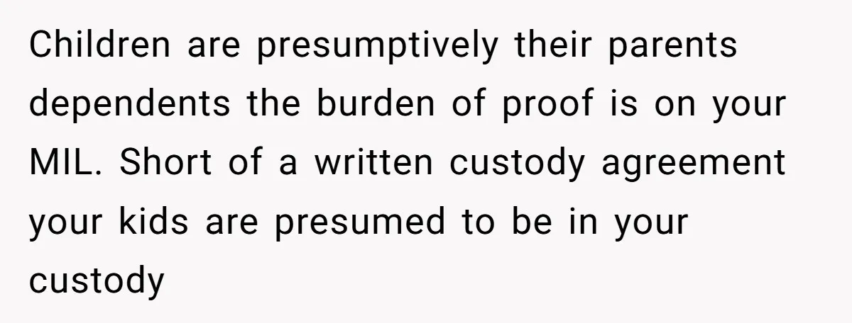 Children are presumptively their parents dependents the burden of proof is on your MIL. Short of a written custody agreement your kids are presumed to be in your custody