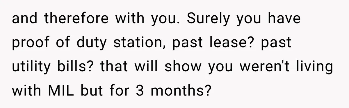 and therefore with you. Surely you have proof of duty station, past lease? past utility bills? that will show you weren't living with MIL but for 3 months?