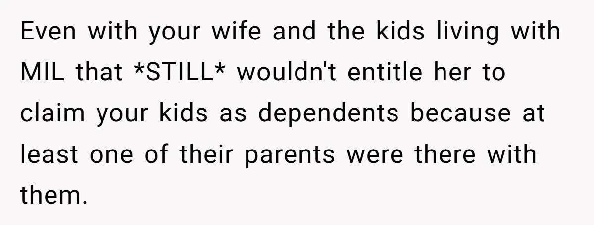 Even with your wife and the kids living with MIL that *STILL* wouldn't entitle her to claim your kids as dependents because at least one of their parents were there...