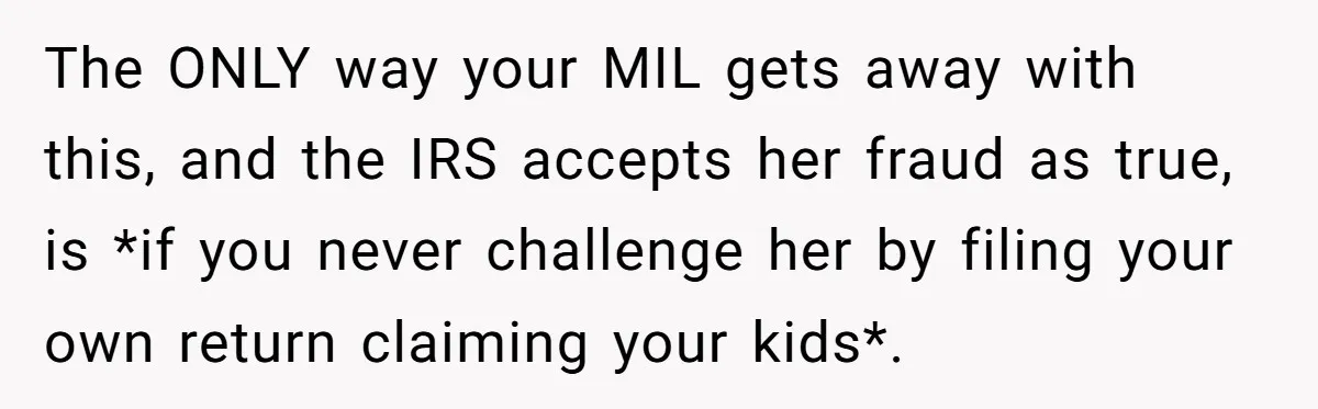 The ONLY way your MIL gets away with this, and the IRS accepts her fraud as true, is *if you never challenge her by filing your own return claiming your...