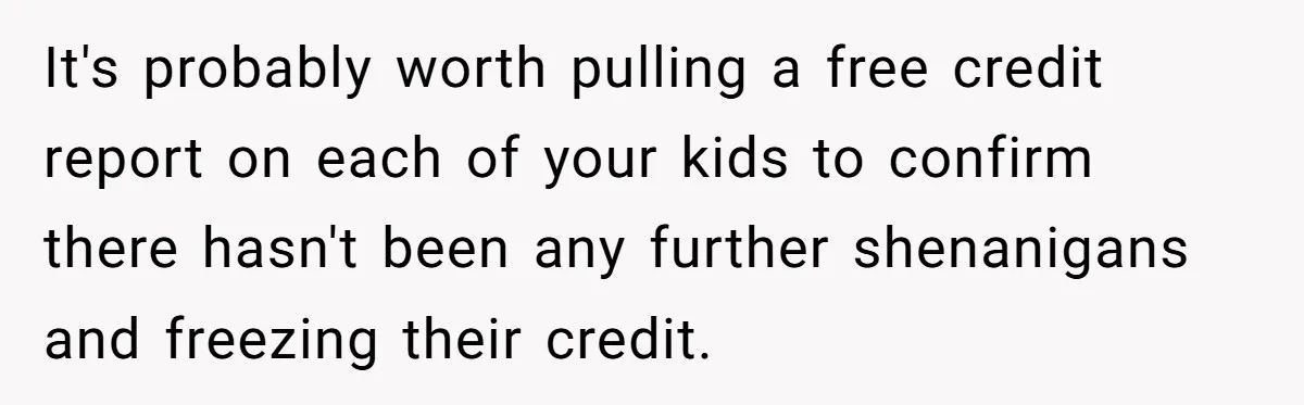 It's probably worth pulling a free credit report on each of your kids to confirm there hasn't been any further shenanigans and freezing their credit.