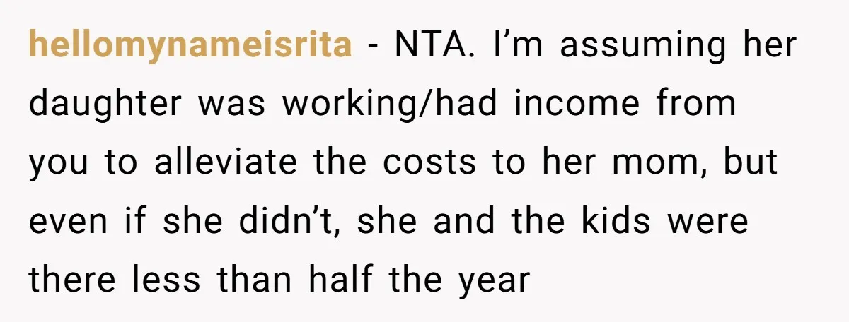 hellomynameisrita − NTA. I’m assuming her daughter was working/had income from you to alleviate the costs to her mom, but even if she didn’t, she and the kids were there...